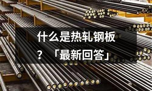 什么是熱軋鋼板?「最新回答」