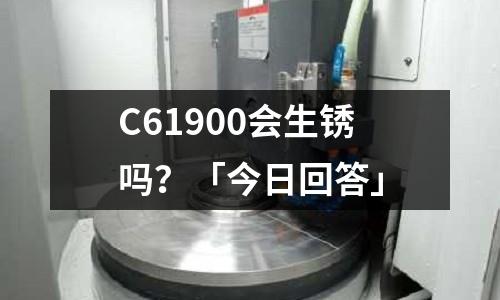 C61900會生銹嗎？「今日回答」