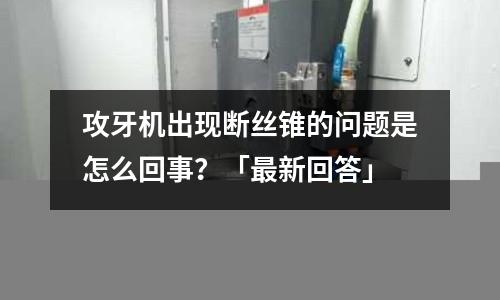 攻牙機出現斷絲錐的問題是怎么回事?「最新回答」