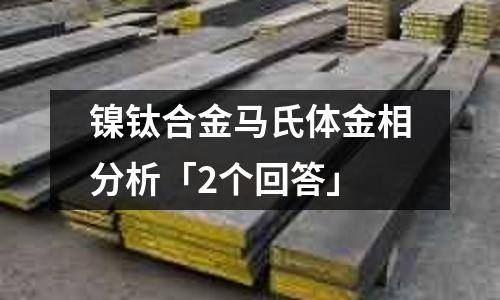 鎳鈦合金馬氏體金相分析「2個(gè)回答」