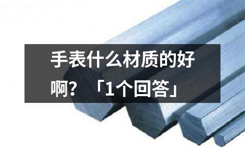 手表什么材質的好啊？「1個回答」