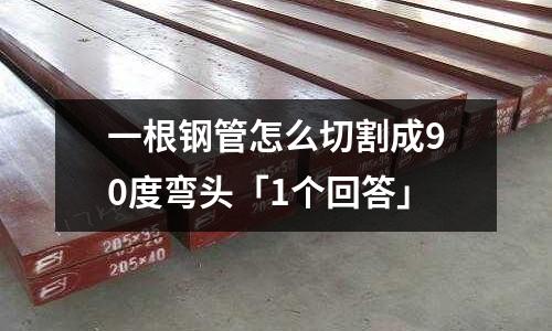 一根鋼管怎么切割成90度彎頭「1個回答」