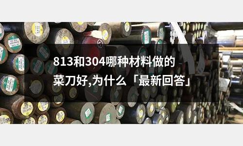 813和304哪種材料做的菜刀好,為什么「最新回答」
