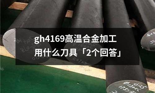 gh4169高溫合金加工用什么刀具「2個回答」