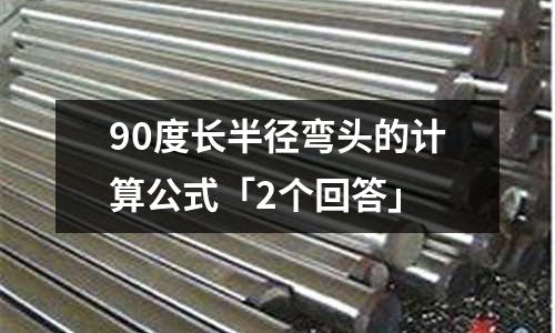 90度長半徑彎頭的計算公式「2個回答」