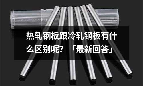 熱軋鋼板跟冷軋鋼板有什么區(qū)別呢？「最新回答」
