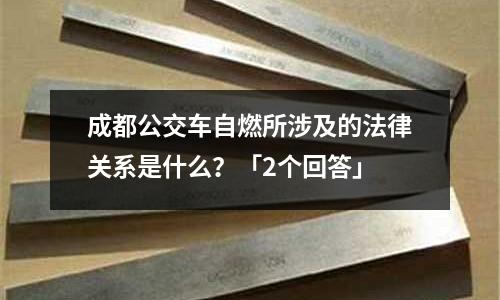 成都公交車自燃所涉及的法律關系是什么?「2個回答」