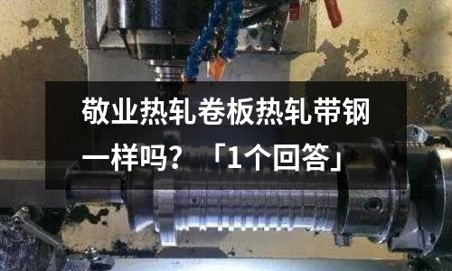 敬業(yè)熱軋卷板熱軋帶鋼一樣嗎?「1個回答」