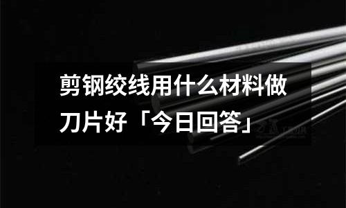 剪鋼絞線用什么材料做刀片好「今日回答」