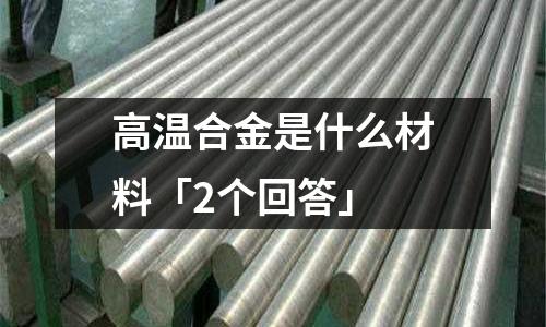 高溫合金是什么材料「2個回答」