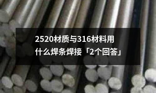 2520材質與316材料用什么焊條焊接「2個回答」