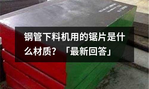 鋼管下料機用的鋸片是什么材質(zhì)？「最新回答」