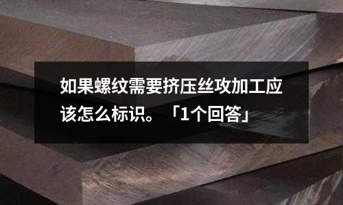 如果螺紋需要擠壓絲攻加工應該怎么標識。「1個回答」