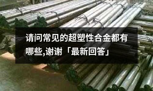 請問常見的超塑性合金都有哪些,謝謝「最新回答」