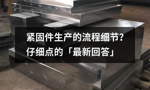 緊固件生產(chǎn)的流程細(xì)節(jié)？仔細(xì)點(diǎn)的「最新回答」