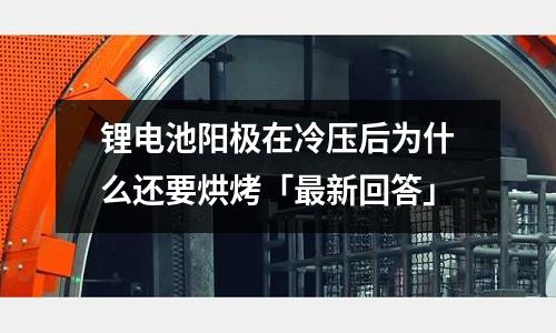 鋰電池陽極在冷壓后為什么還要烘烤「最新回答」