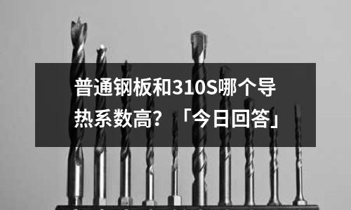 普通鋼板和310S哪個導熱系數高？「今日回答」