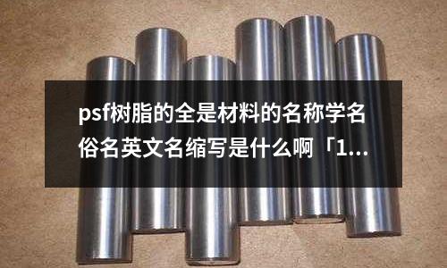 psf樹脂的全是材料的名稱學名俗名英文名縮寫是什么啊「1個回答」