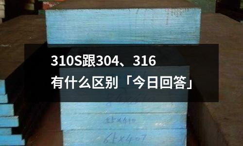 310S跟304、316有什么區(qū)別「今日回答」