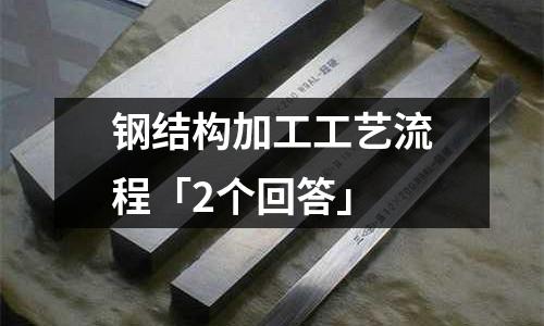 鋼結構加工工藝流程「2個回答」