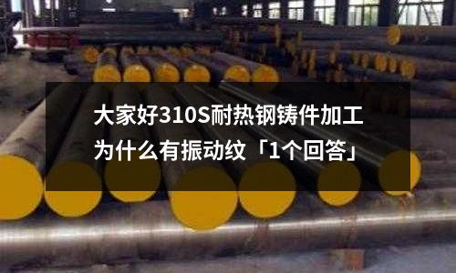 大家好310S耐熱鋼鑄件加工為什么有振動(dòng)紋「1個(gè)回答」