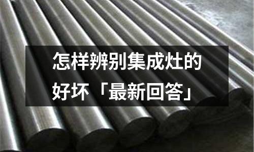 怎樣辨別集成灶的好壞「最新回答」
