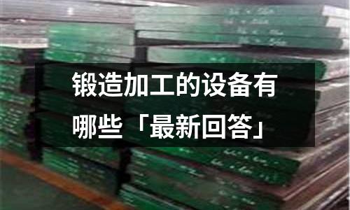 鍛造加工的設(shè)備有哪些「最新回答」