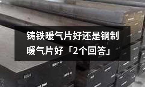鑄鐵暖氣片好還是鋼制暖氣片好「2個(gè)回答」