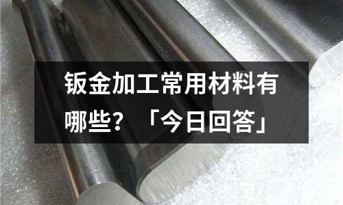 鈑金加工常用材料有哪些?「今日回答」