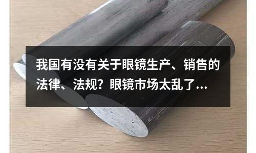 我國(guó)有沒有關(guān)于眼鏡生產(chǎn)、銷售的法律、法規(guī)？眼鏡市場(chǎng)太亂了?！?個(gè)回答」
