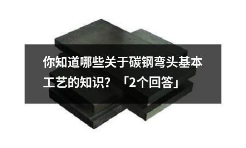 你知道哪些關(guān)于碳鋼彎頭基本工藝的知識？「2個回答」