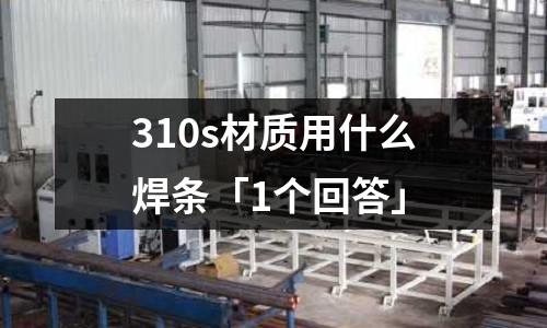 310s材質用什么焊條「1個回答」