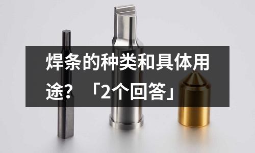 焊條的種類和具體用途？「2個(gè)回答」