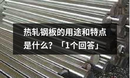 熱軋鋼板的用途和特點是什么？「1個回答」