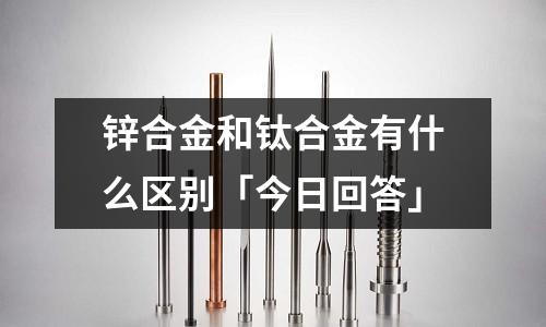 鋅合金和鈦合金有什么區(qū)別「今日回答」