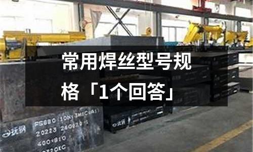 常用焊絲型號(hào)規(guī)格「1個(gè)回答」
