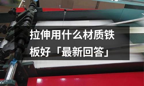 拉伸用什么材質(zhì)鐵板好「最新回答」
