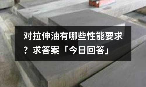 對拉伸油有哪些性能要求?求答案「今日回答」