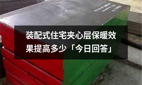 裝配式住宅夾心層保暖效果提高多少「今日回答」