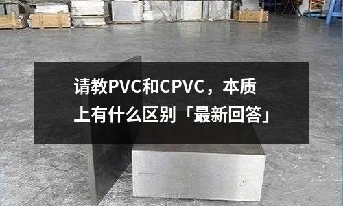 請教PVC和CPVC，本質上有什么區別「最新回答」