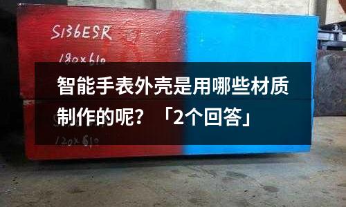 智能手表外殼是用哪些材質制作的呢？「2個回答」