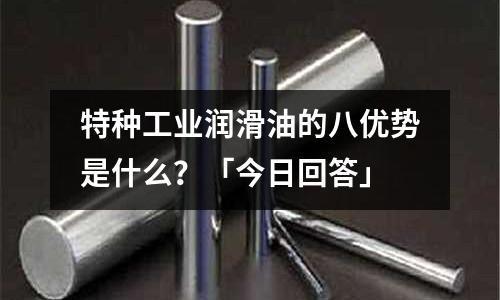 特種工業潤滑油的八優勢是什么?「今日回答」