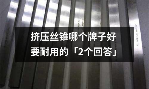 擠壓絲錐哪個牌子好 要耐用的「2個回答」