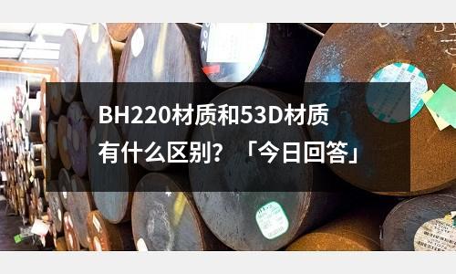 BH220材質和53D材質有什么區別?「今日回答」