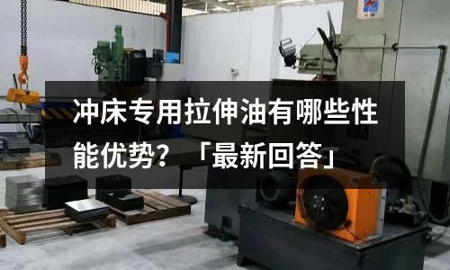 沖床專用拉伸油有哪些性能優(yōu)勢?「最新回答」