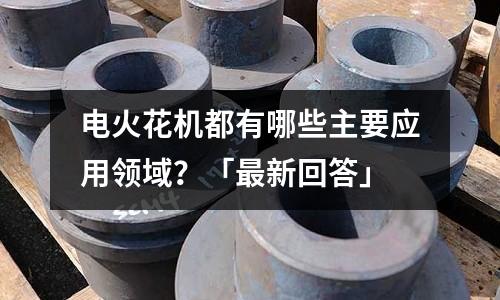 電火花機都有哪些主要應用領域?「最新回答」