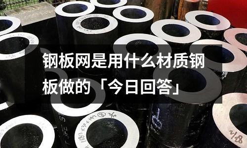 鋼板網(wǎng)是用什么材質(zhì)鋼板做的「今日回答」
