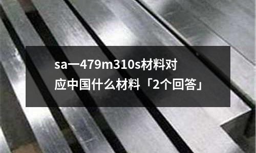 sa一479m310s材料對應中國什么材料「2個回答」