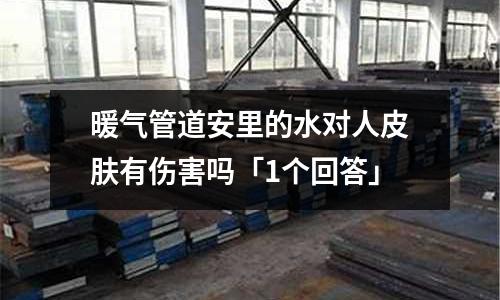 暖氣管道安里的水對人皮膚有傷害嗎「1個回答」
