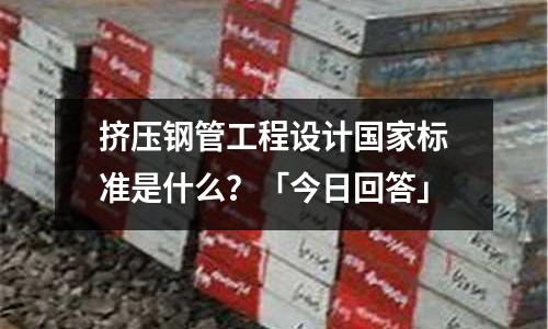 擠壓鋼管工程設(shè)計(jì)國(guó)家標(biāo)準(zhǔn)是什么?「今日回答」